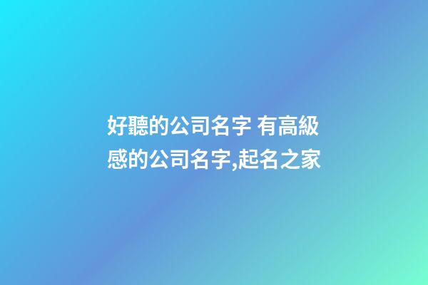 好聽的公司名字 有高級感的公司名字,起名之家-第1張-公司起名-玄機派